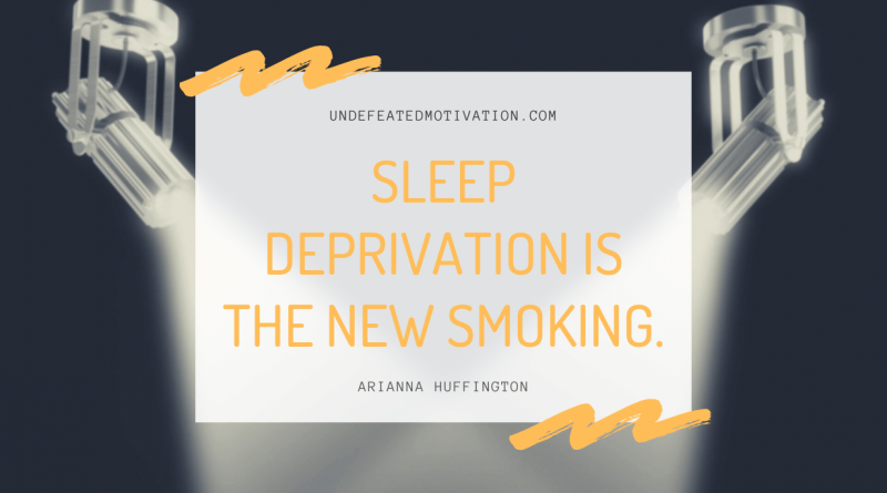 "Sleep deprivation is the new smoking." -Arianna Huffington -Undefeated Motivation