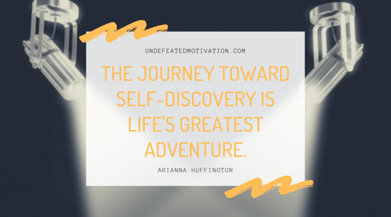 "The journey toward self-discovery is life's greatest adventure." -Arianna Huffington -Undefeated Motivation