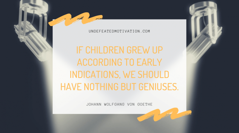 "If children grew up according to early indications, we should have nothing but geniuses." -Johann Wolfgang von Goethe -Undefeated Motivation