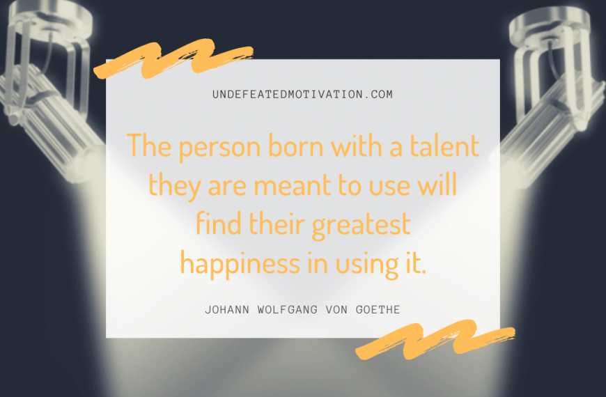 “The person born with a talent they are meant to use will find their greatest happiness in using it.” -Johann Wolfgang von Goethe