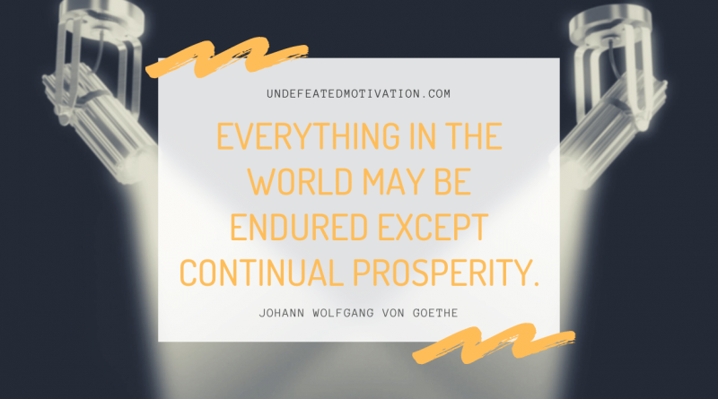 "Everything in the world may be endured except continual prosperity." -Johann Wolfgang von Goethe -Undefeated Motivation