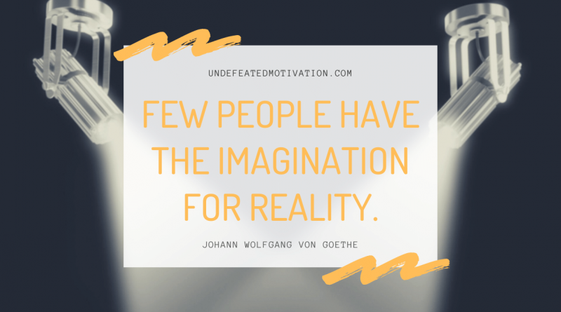 "Few people have the imagination for reality." -Johann Wolfgang von Goethe -Undefeated Motivation