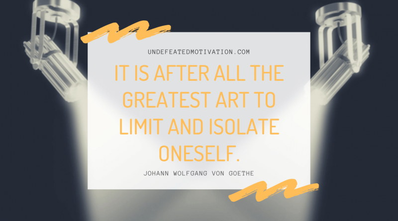 "It is after all the greatest art to limit and isolate oneself." -Johann Wolfgang von Goethe -Undefeated Motivation