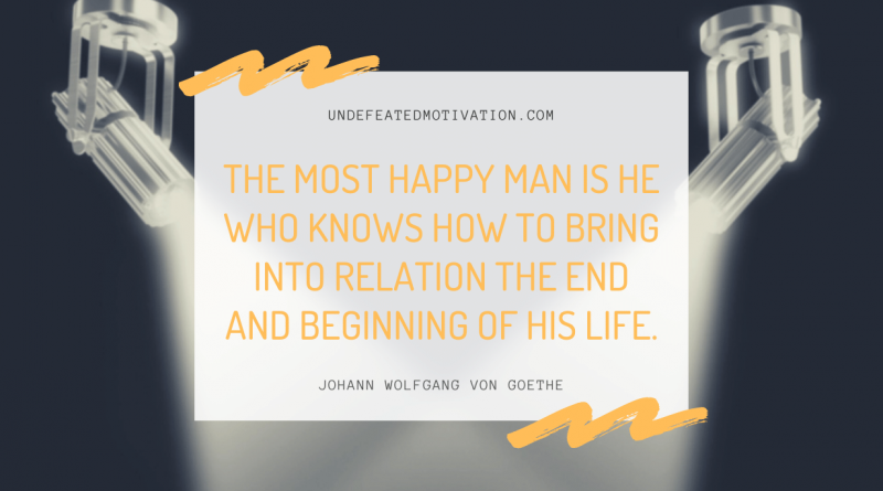 "The most happy man is he who knows how to bring into relation the end and beginning of his life." -Johann Wolfgang von Goethe -Undefeated Motivation