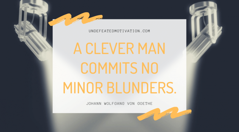 "A clever man commits no minor blunders." -Johann Wolfgang von Goethe -Undefeated Motivation