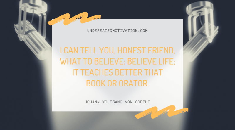 "I can tell you, honest friend, what to believe: believe life; it teaches better that book or orator." -Johann Wolfgang von Goethe -Undefeated Motivation