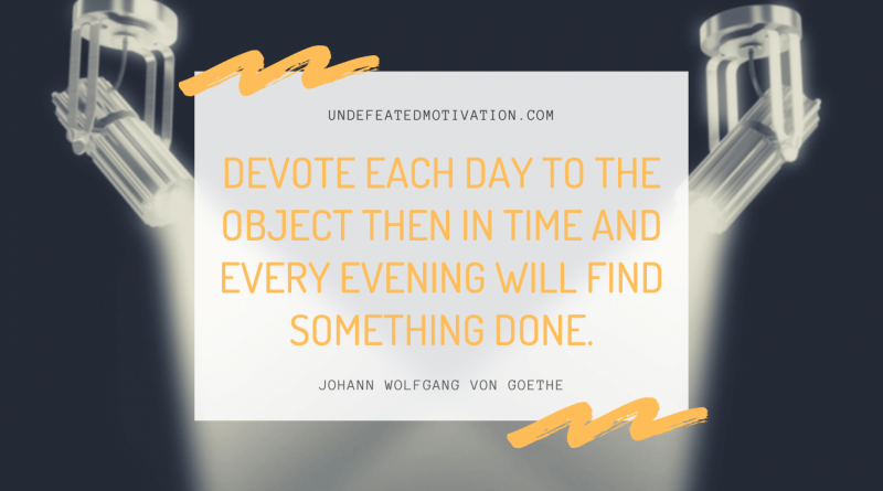 "Devote each day to the object then in time and every evening will find something done." -Johann Wolfgang von Goethe -Undefeated Motivation