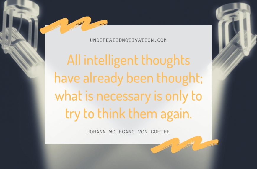 “All intelligent thoughts have already been thought; what is necessary is only to try to think them again.” -Johann Wolfgang von Goethe