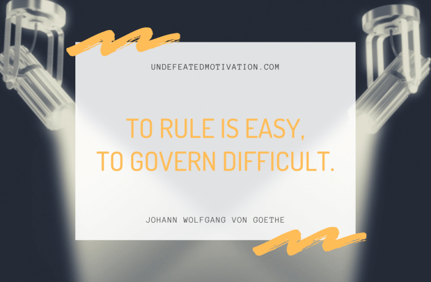 “To rule is easy, to govern difficult.” -Johann Wolfgang von Goethe