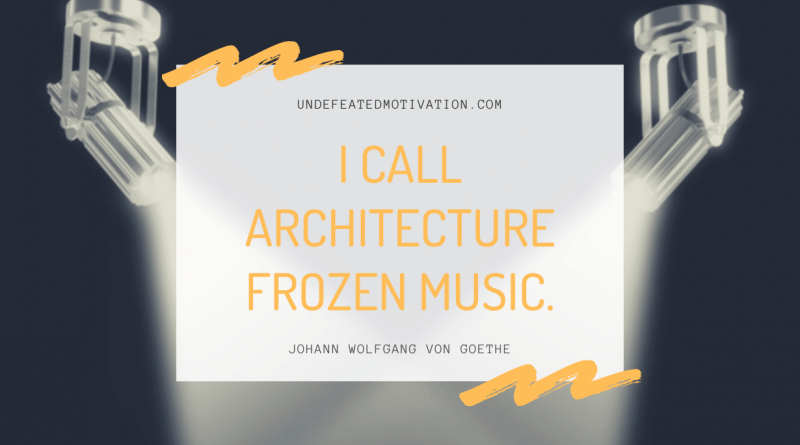 "I call architecture frozen music." -Johann Wolfgang von Goethe -Undefeated Motivation