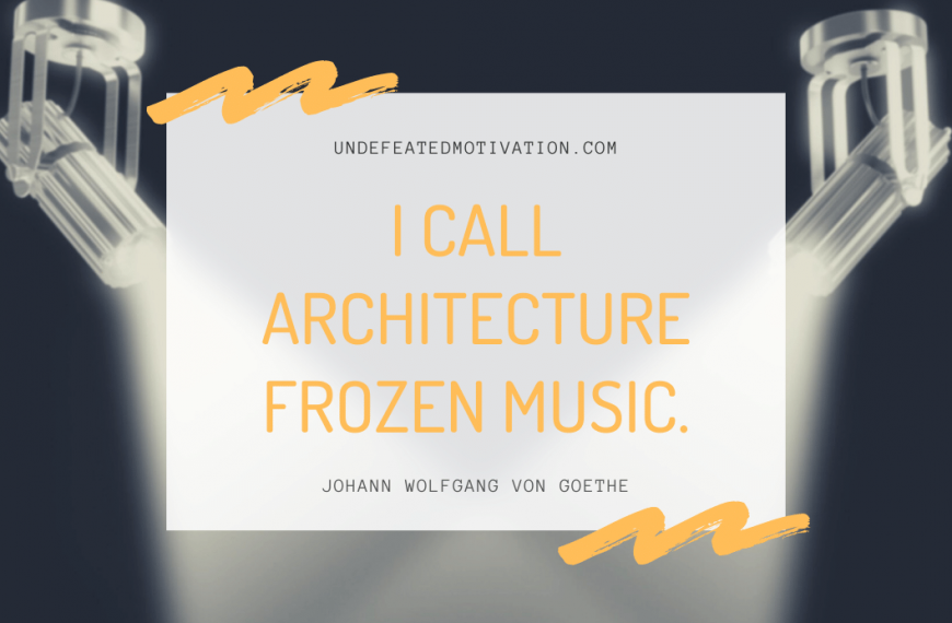 “I call architecture frozen music.” -Johann Wolfgang von Goethe