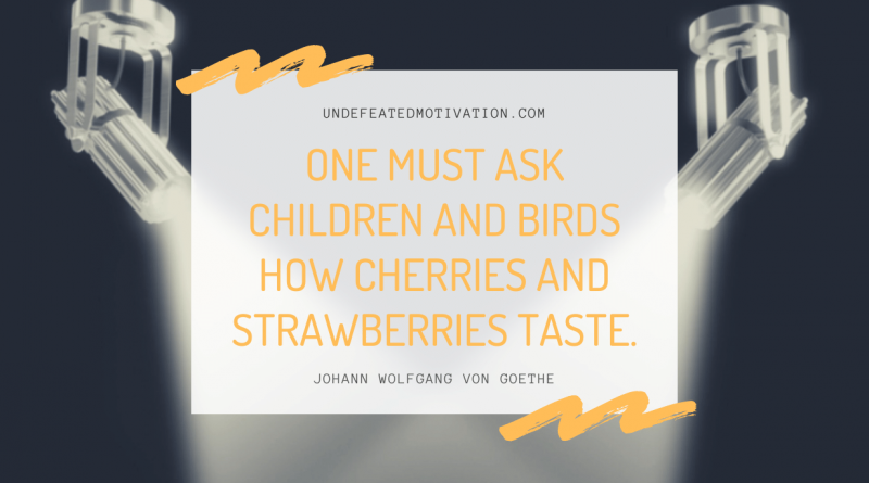 "One must ask children and birds how cherries and strawberries taste." -Johann Wolfgang von Goethe -Undefeated Motivation