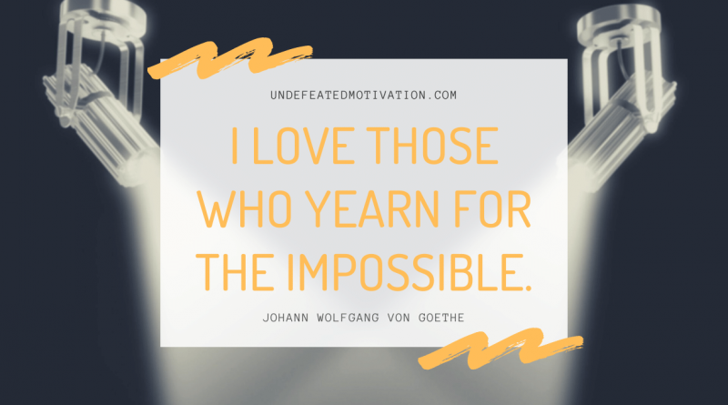 "I love those who yearn for the impossible." -Johann Wolfgang von Goethe -Undefeated Motivation