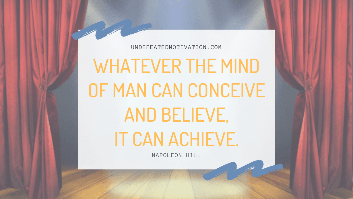 “Whatever the mind of man can conceive and believe, it can achieve.” -Napoleon Hill