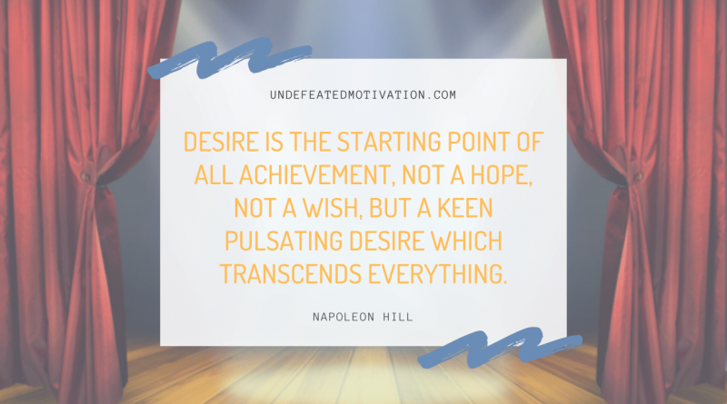 "Desire is the starting point of all achievement, not a hope, not a wish, but a keen pulsating desire which transcends everything." -Napoleon Hill -Undefeated Motivation