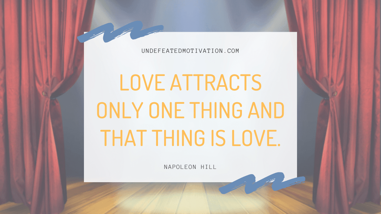 "Love attracts only one thing and that thing is love." -Napoleon Hill -Undefeated Motivation