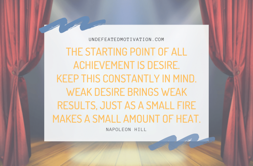 “The starting point of all achievement is DESIRE. Keep this constantly in mind. Weak desire brings weak results, just as a small fire makes a small amount of heat.” -Napoleon Hill