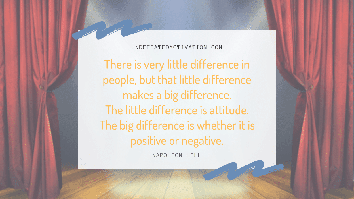"There is very little difference in people, but that little difference makes a big difference. The little difference is attitude. The big difference is whether it is positive or negative." -Napoleon Hill -Undefeated Motivation