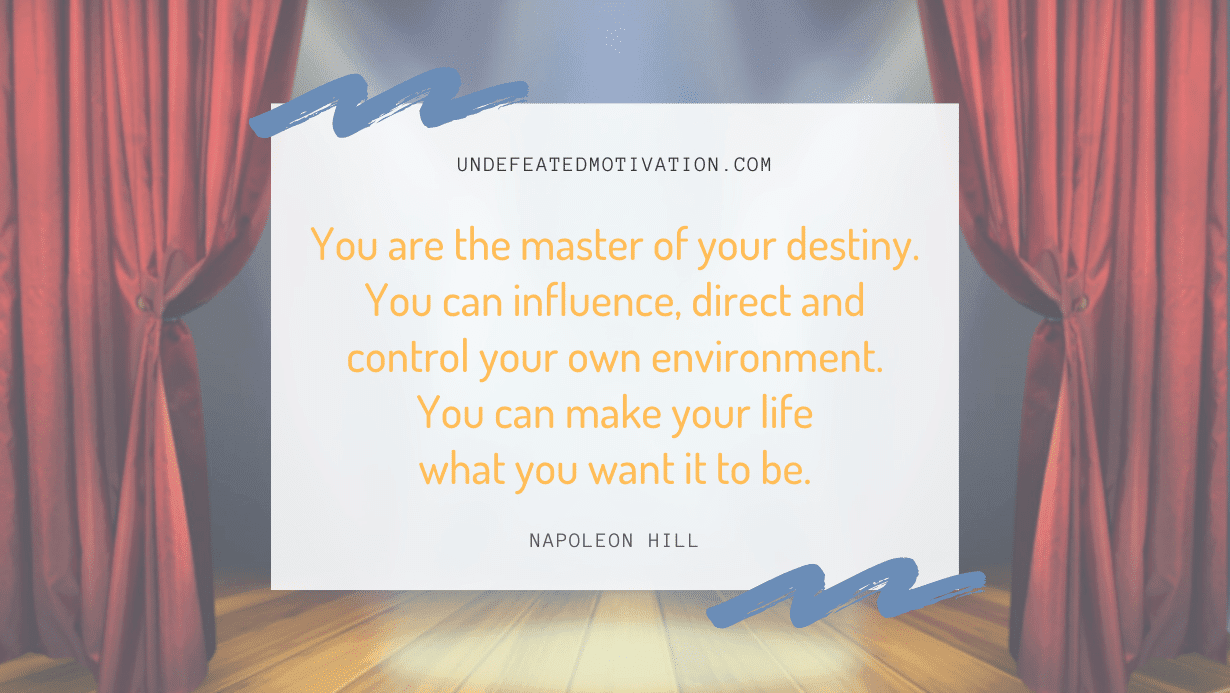 “You are the master of your destiny. You can influence, direct and control your own environment. You can make your life what you want it to be.” -Napoleon Hill