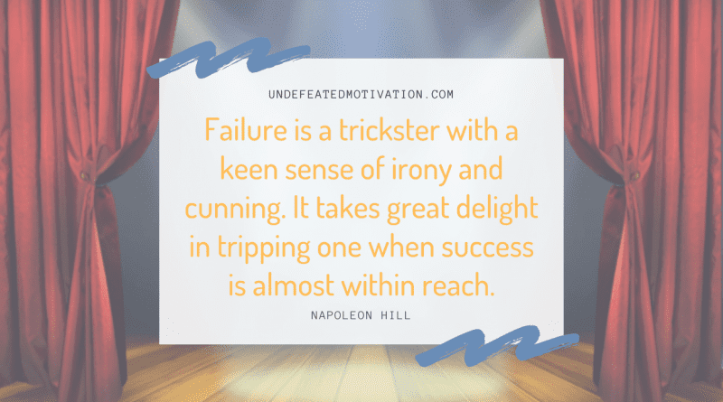 "Failure is a trickster with a keen sense of irony and cunning. It takes great delight in tripping one when success is almost within reach." -Napoleon Hill -Undefeated Motivation