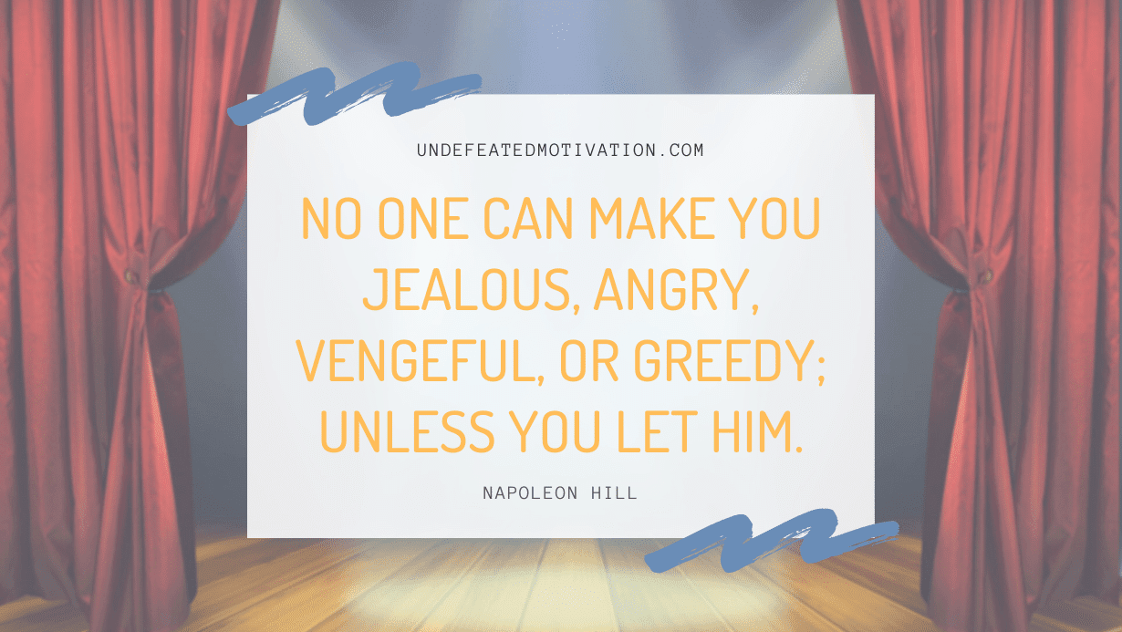 "No one can make you jealous, angry, vengeful, or greedy; unless you let him." -Napoleon Hill -Undefeated Motivation