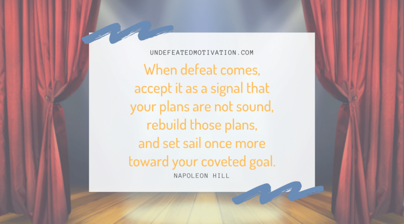 "When defeat comes, accept it as a signal that your plans are not sound, rebuild those plans, and set sail once more toward your coveted goal." -Napoleon Hill -Undefeated Motivation