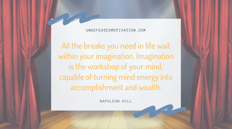 "All the breaks you need in life wait within your imagination. Imagination is the workshop of your mind, capable of turning mind energy into accomplishment and wealth." -Napoleon Hill -Undefeated Motivation