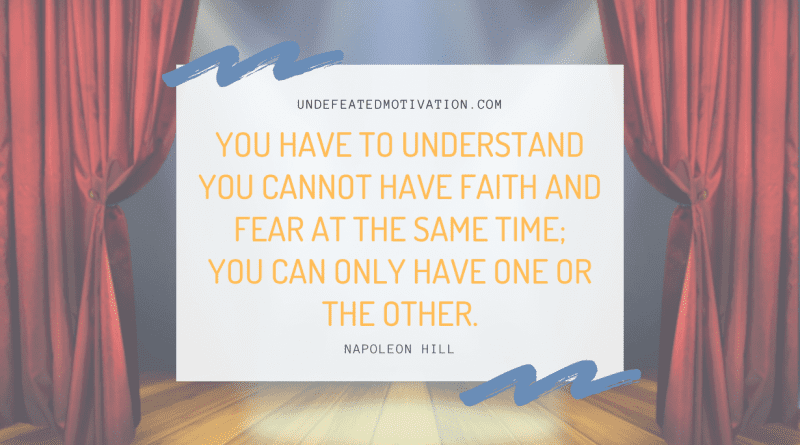 "You have to understand you cannot have faith and fear at the same time; you can only have one or the other." -Napoleon Hill -Undefeated Motivation