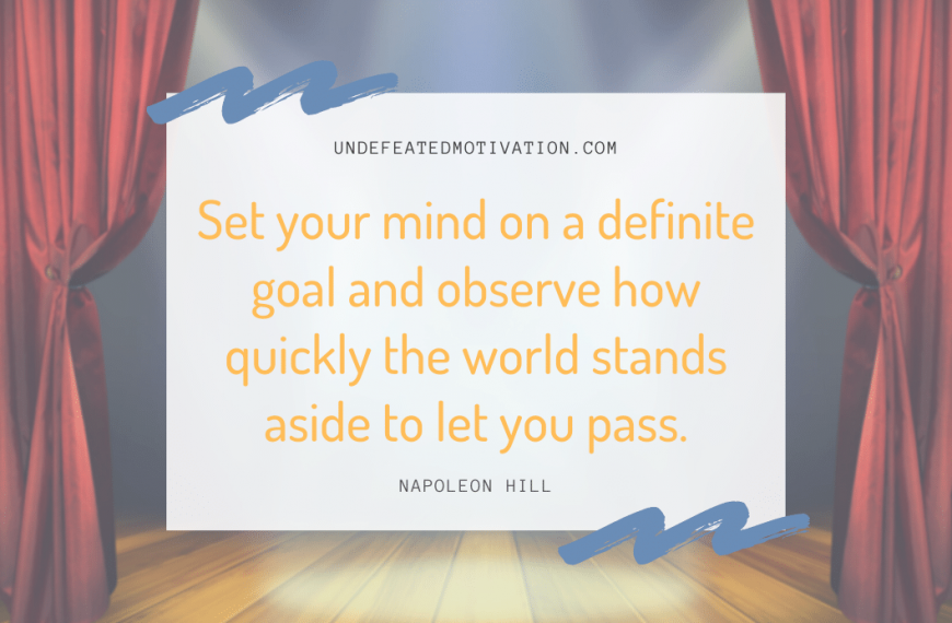 “Set your mind on a definite goal and observe how quickly the world stands aside to let you pass.” -Napoleon Hill