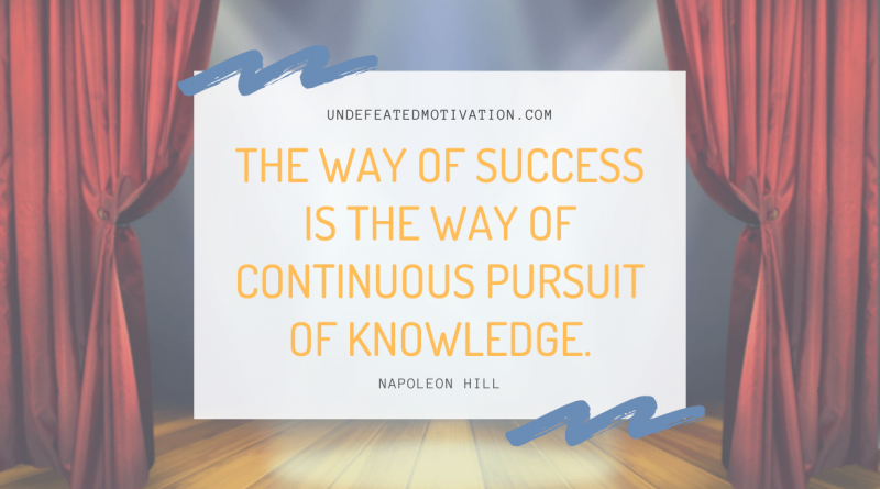 "The way of success is the way of continuous pursuit of knowledge." -Napoleon Hill -Undefeated Motivation
