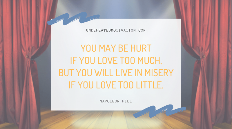"You may be hurt if you love too much, but you will live in misery if you love too little." -Napoleon Hill -Undefeated Motivation