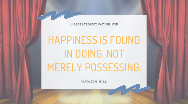 "Happiness is found in doing, not merely possessing." -Napoleon Hill -Undefeated Motivation