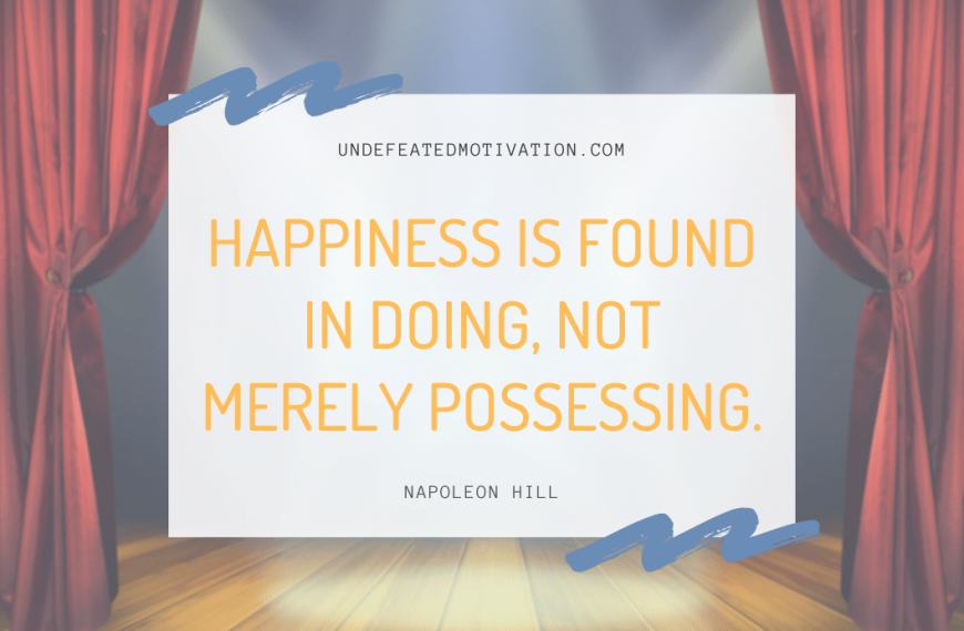 “Happiness is found in doing, not merely possessing.” -Napoleon Hill