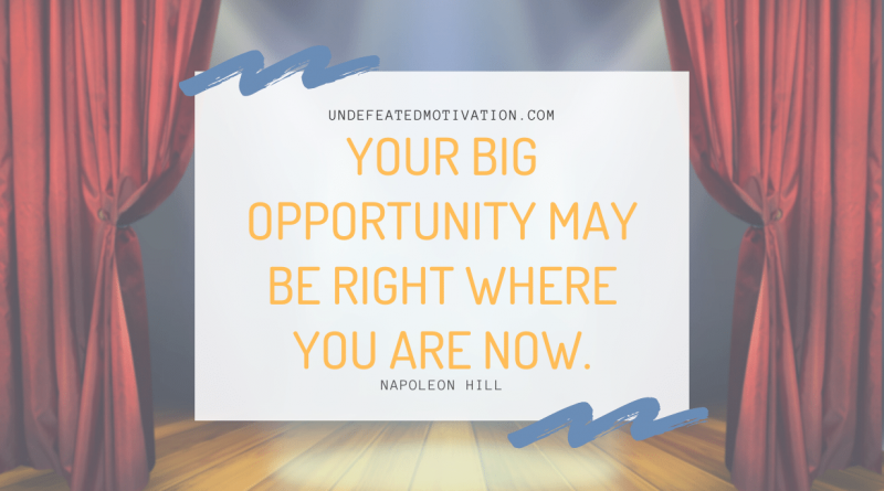 "Your big opportunity may be right where you are now." -Napoleon Hill -Undefeated Motivation