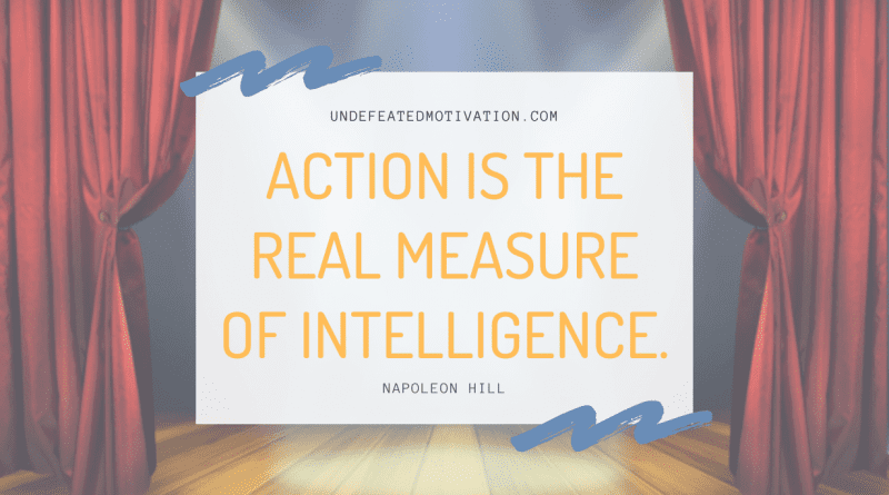 "Action is the real measure of intelligence." -Napoleon Hill -Undefeated Motivation
