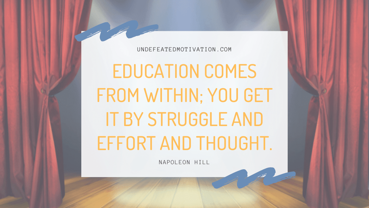 “Education comes from within; you get it by struggle and effort and thought.” -Napoleon Hill