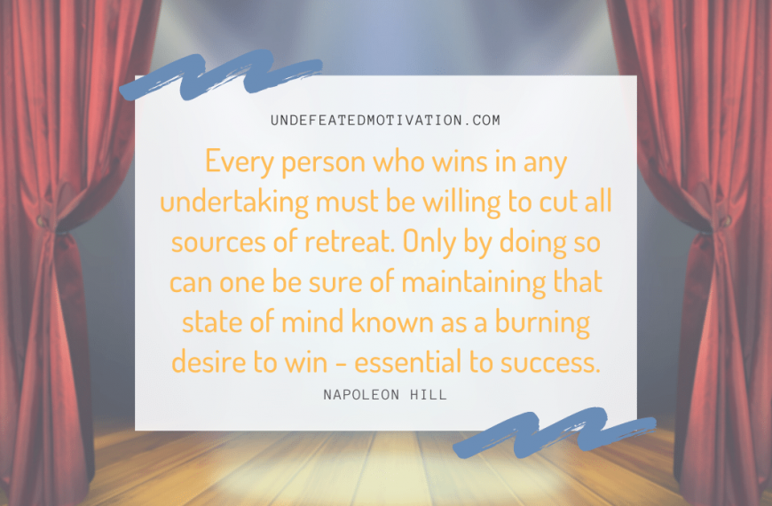 “Every person who wins in any undertaking must be willing to cut all sources of retreat. Only by doing so can one be sure of maintaining that state of mind known as a burning desire to win – essential to success.” -Napoleon Hill