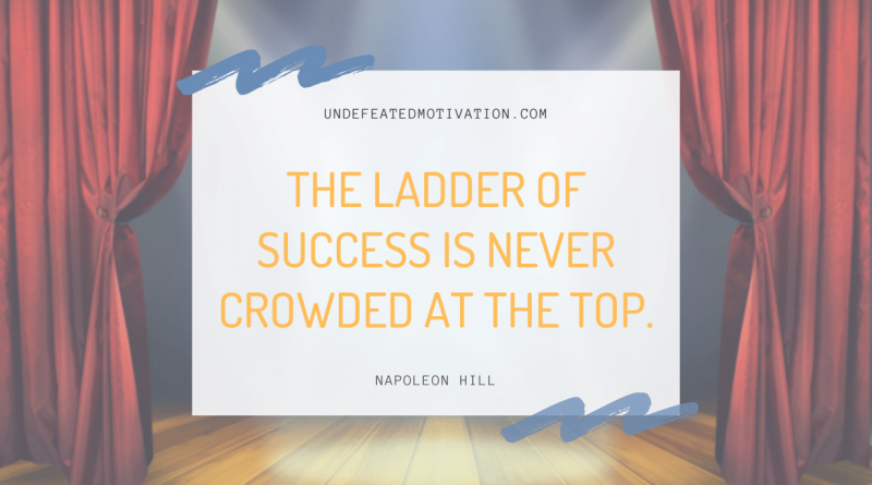 "The ladder of success is never crowded at the top." -Napoleon Hill -Undefeated Motivation