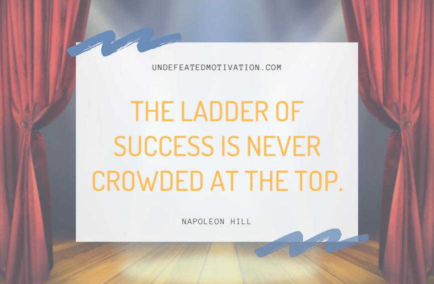 “The ladder of success is never crowded at the top.” -Napoleon Hill