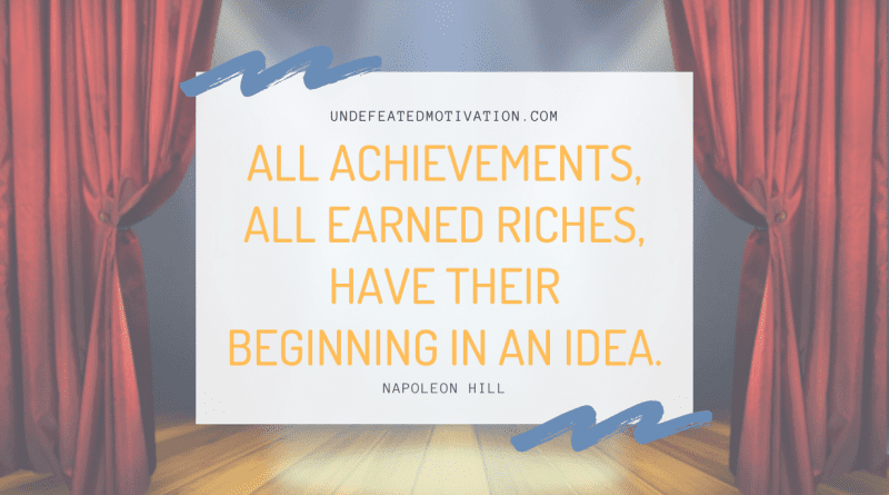"All achievements, all earned riches, have their beginning in an idea." -Napoleon Hill -Undefeated Motivation
