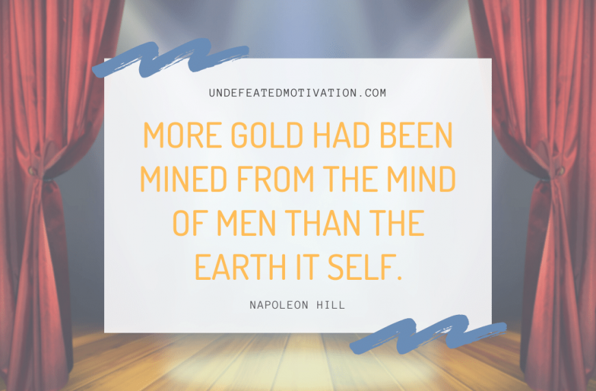 “More gold had been mined from the mind of men than the earth it self.” -Napoleon Hill