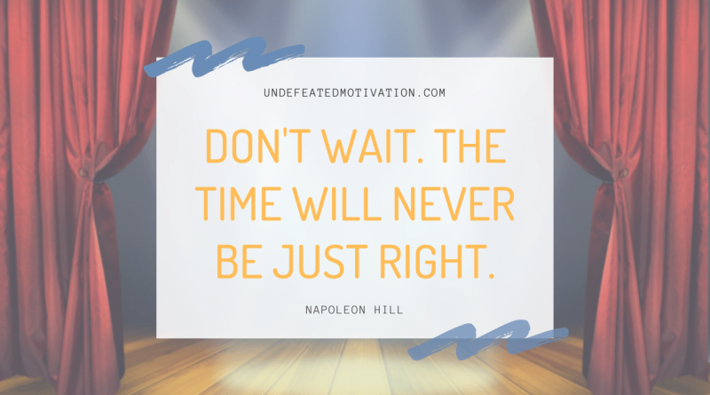 "Don't wait. The time will never be just right." -Napoleon Hill -Undefeated Motivation
