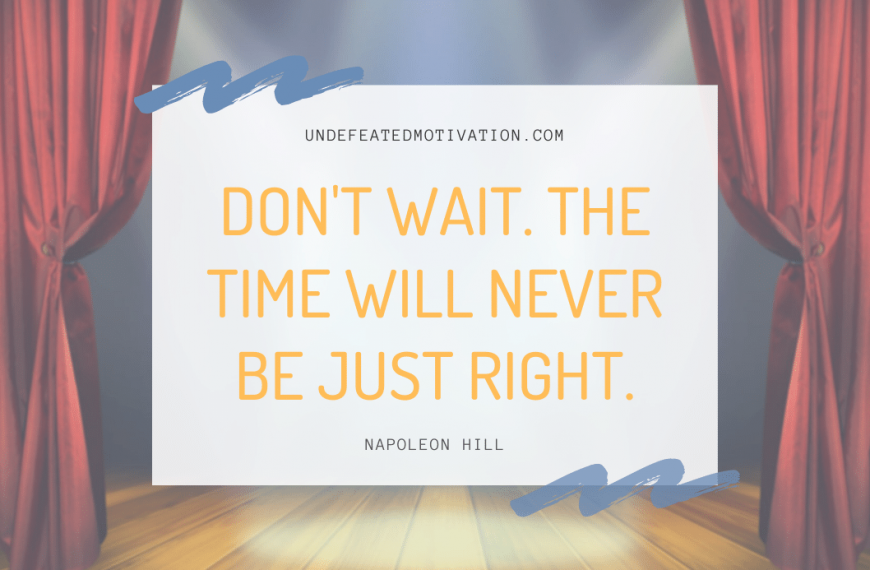 “Don’t wait. The time will never be just right.” -Napoleon Hill