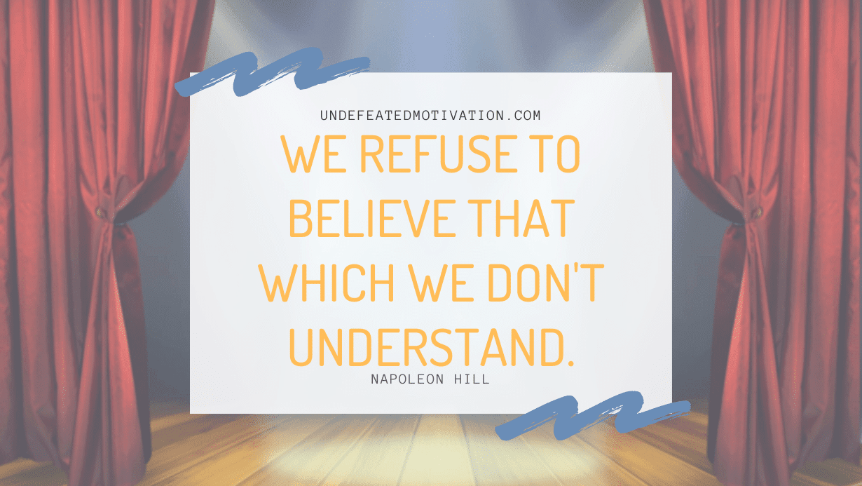 “We refuse to believe that which we don’t understand.” -Napoleon Hill