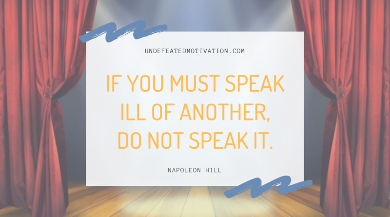 "If you must speak ill of another, do not speak it." -Napoleon Hill -Undefeated Motivation