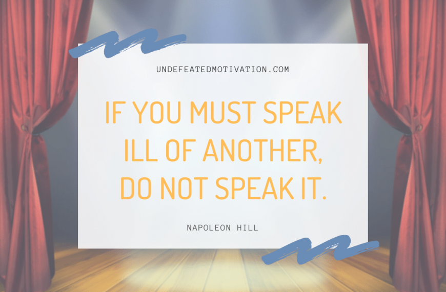“If you must speak ill of another, do not speak it.” -Napoleon Hill