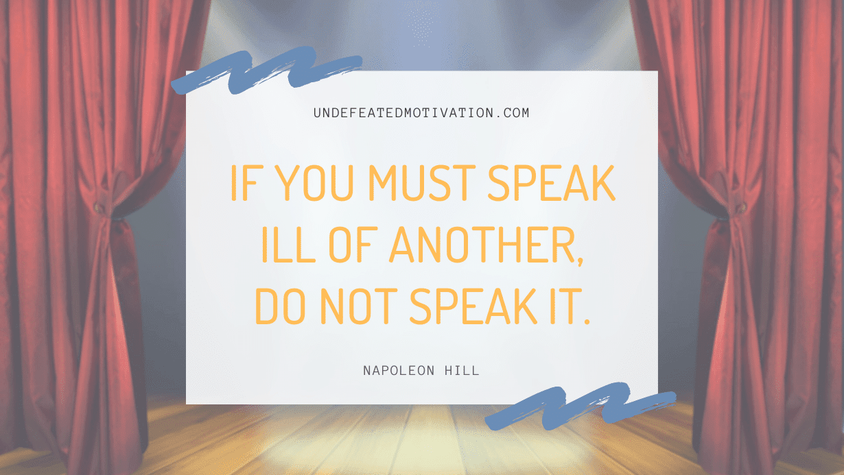 “If you must speak ill of another, do not speak it.” -Napoleon Hill