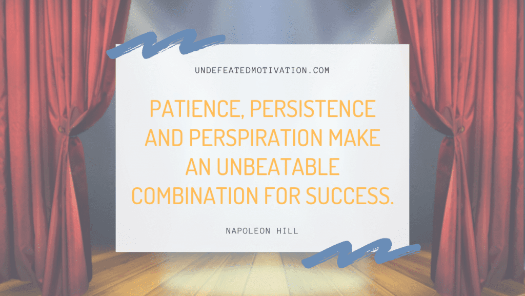 "Patience, persistence and perspiration make an unbeatable combination for success." -Napoleon Hill -Undefeated Motivation