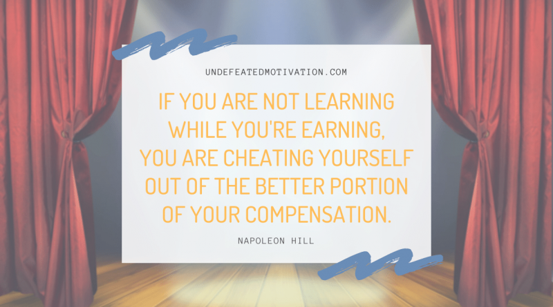 "If you are not learning while you're earning, you are cheating yourself out of the better portion of your compensation." -Napoleon Hill -Undefeated Motivation