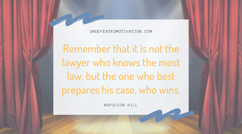 "Remember that it is not the lawyer who knows the most law, but the one who best prepares his case, who wins." -Napoleon Hill -Undefeated Motivation